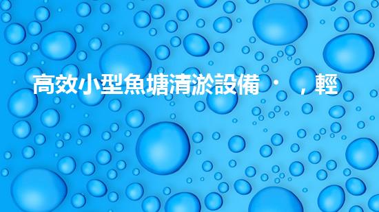 高效小型魚塘清淤設備，輕松維護水環(huán)境